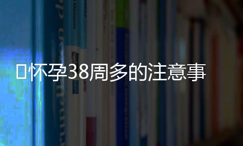 ​怀孕38周多的注意事项有什么