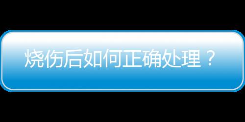 烧伤后如何正确处理？