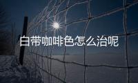 白带咖啡色怎么治呢