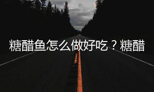 糖醋鱼怎么做好吃？糖醋鱼的做法