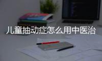 儿童抽动症怎么用中医治疗？