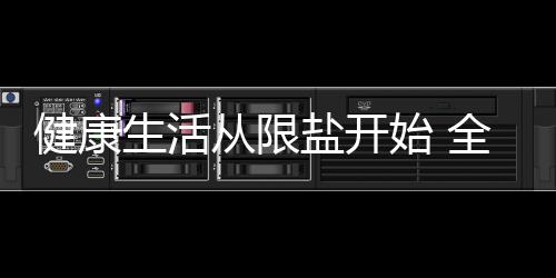 健康生活从限盐开始 全天不超6克盐