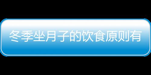 冬季坐月子的饮食原则有哪些？