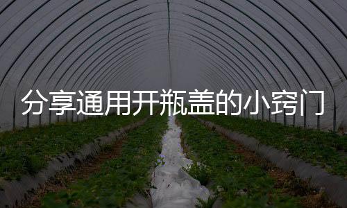 分享通用开瓶盖的小窍门 让你不费力气打开难以拧开的瓶盖