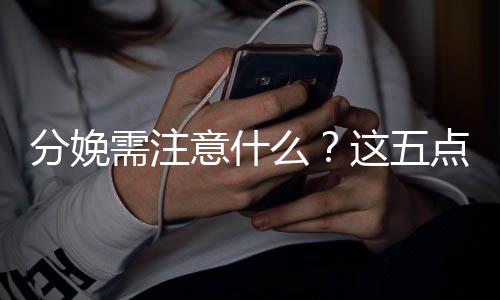 分娩需注意什么？这五点需牢记