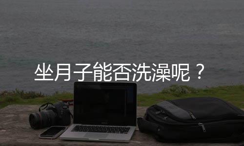 坐月子能否洗澡呢？