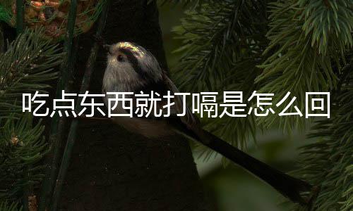 吃点东西就打嗝是怎么回事呢