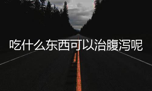 吃什么东西可以治腹泻呢？