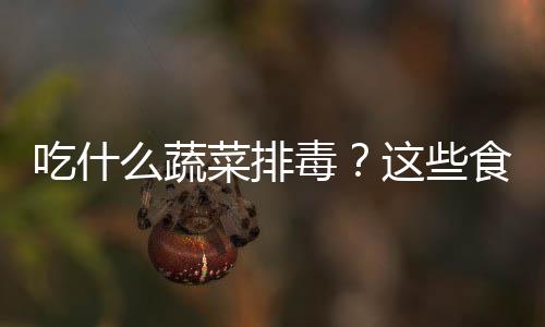 吃什么蔬菜排毒？这些食物最天然