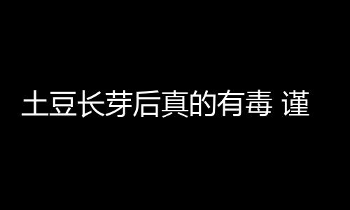 土豆长芽后真的有毒 谨防土豆变青发芽后龙葵素中毒