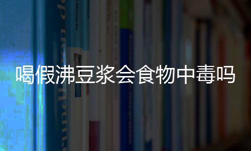 喝假沸豆浆会食物中毒吗？超市买豆浆加热后再饮用