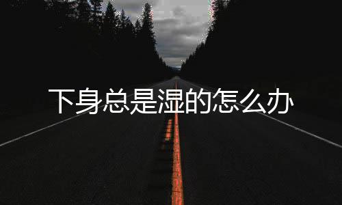 下身总是湿的怎么办