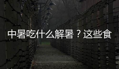 中暑吃什么解暑？这些食物非常好