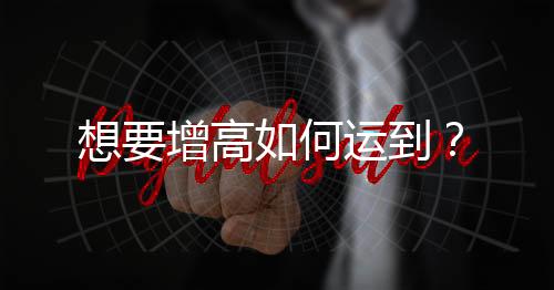 想要增高如何运到？