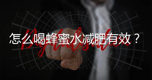 怎么喝蜂蜜水减肥有效？爱美人士必看