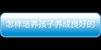 怎样培养孩子养成良好的习惯呢？