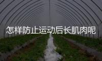 怎样防止运动后长肌肉呢