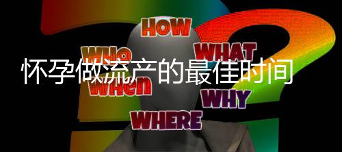 怀孕做流产的最佳时间 流产后的注意事项