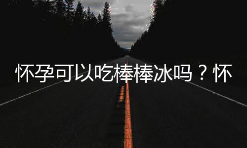 怀孕可以吃棒棒冰吗？怀孕吃什么比较好