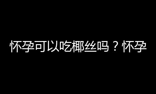 怀孕可以吃椰丝吗？怀孕吃什么比较好