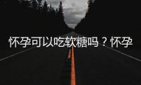 怀孕可以吃软糖吗？怀孕吃什么比较好