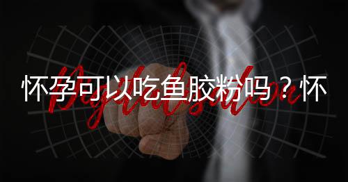 怀孕可以吃鱼胶粉吗？怀孕吃什么比较好