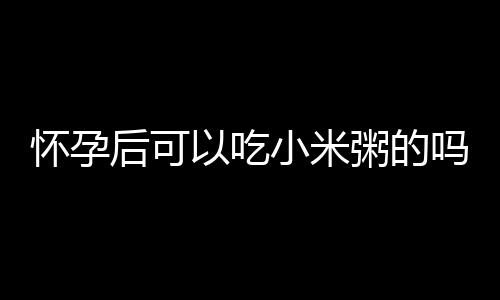 怀孕后可以吃小米粥的吗