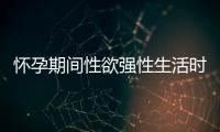 怀孕期间性欲强性生活时要注意什么