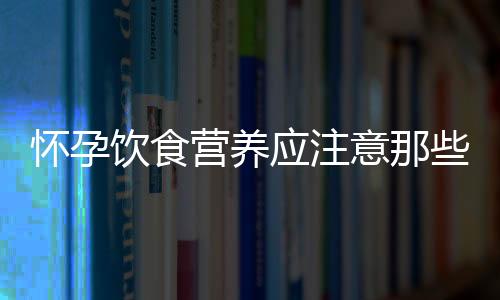 怀孕饮食营养应注意那些