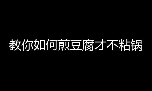 教你如何煎豆腐才不粘锅