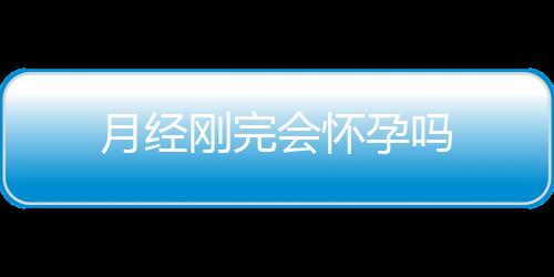 月经刚完会怀孕吗