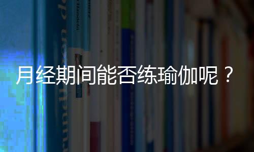 月经期间能否练瑜伽呢？