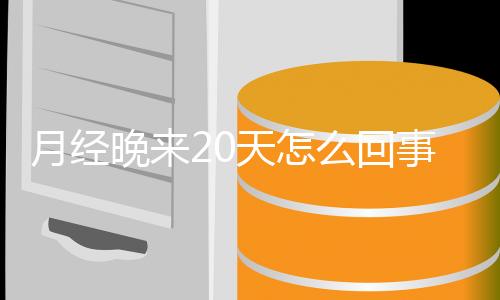 月经晚来20天怎么回事