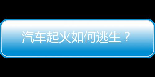 汽车起火如何逃生？