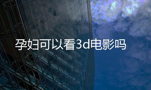 孕妇可以看3d电影吗