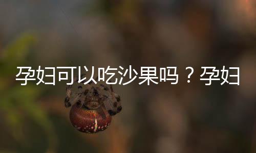 孕妇可以吃沙果吗？孕妇吃沙果的注意事项