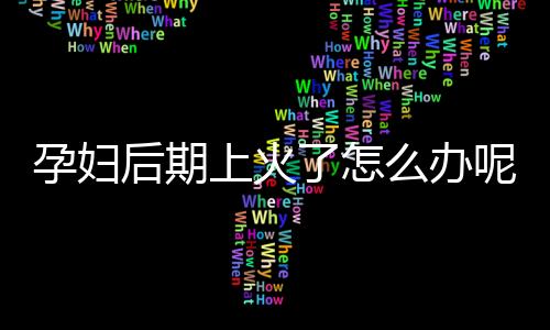 孕妇后期上火了怎么办呢