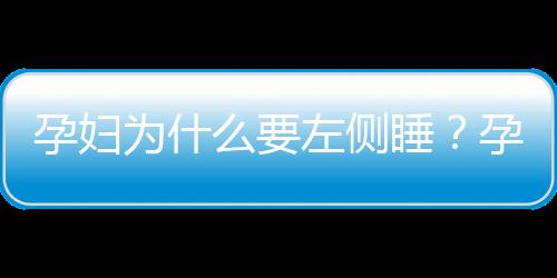 孕妇为什么要左侧睡？孕妇应保持什么样的睡姿