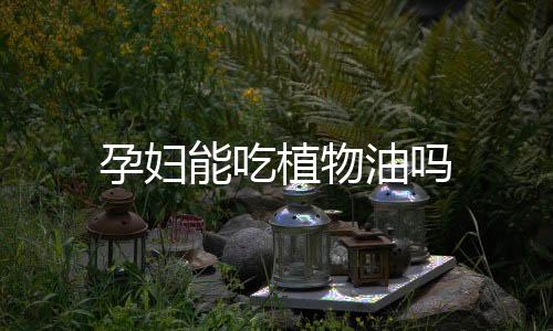 孕妇能吃植物油吗