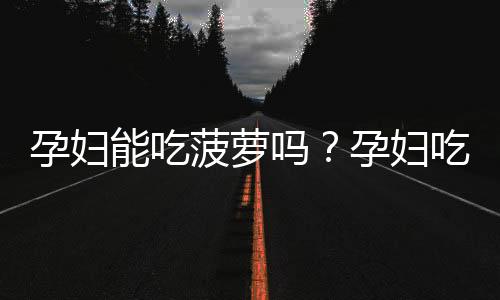 孕妇能吃菠萝吗？孕妇吃菠萝的好处与坏处