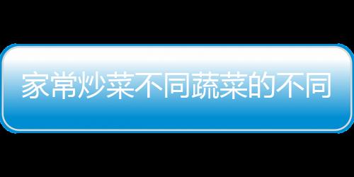 家常炒菜不同蔬菜的不同烹饪法 各类蔬菜的烹饪方法