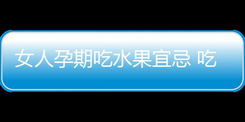 女人孕期吃水果宜忌 吃错会流产