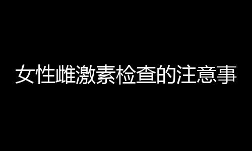 女性雌激素检查的注意事项