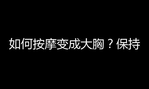 如何按摩变成大胸？保持完美胸线