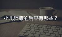 小儿脑瘫的后果有哪些？