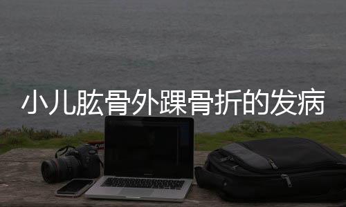 小儿肱骨外踝骨折的发病症状以及治疗方法