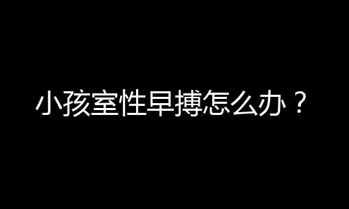 小孩室性早搏怎么办？