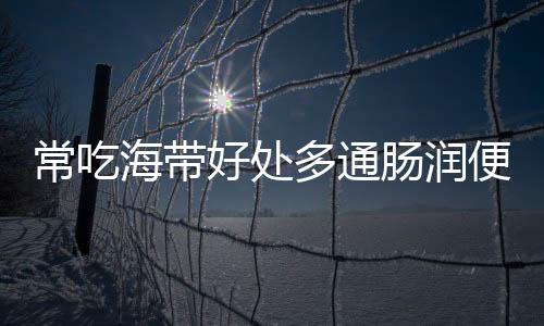 常吃海带好处多通肠润便有助减肥 但若吃错反伤身