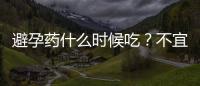 避孕药什么时候吃？不宜长期采用“打针”避孕