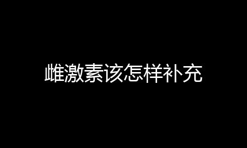 雌激素该怎样补充